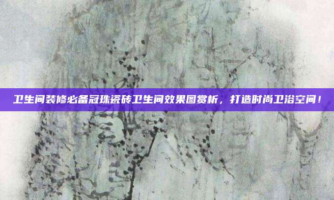 卫生间装修必备冠珠瓷砖卫生间效果图赏析，打造时尚卫浴空间！