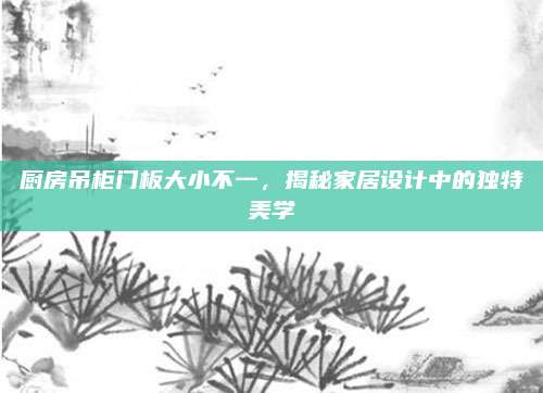 厨房吊柜门板大小不一，揭秘家居设计中的独特美学