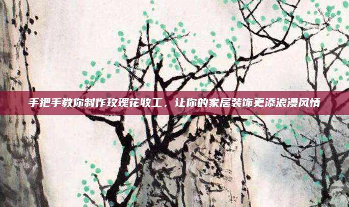 手把手教你制作玫瑰花收工，让你的家居装饰更添浪漫风情