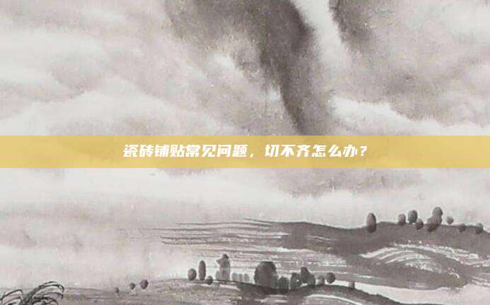 瓷砖铺贴常见问题，切不齐怎么办？