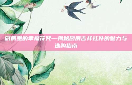 厨房里的幸福符咒—揭秘厨房吉祥挂件的魅力与选购指南