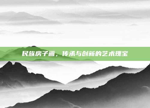 民族房子画，传承与创新的艺术瑰宝