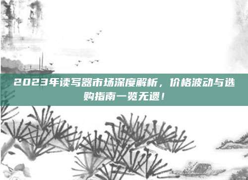 2023年读写器市场深度解析，价格波动与选购指南一览无遗！