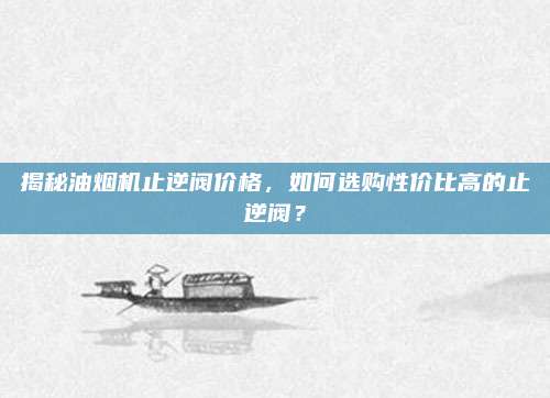 揭秘油烟机止逆阀价格，如何选购性价比高的止逆阀？