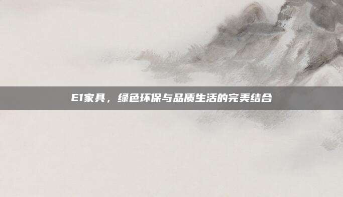 E1家具，绿色环保与品质生活的完美结合