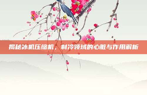 揭秘冰机压缩机，制冷领域的心脏与作用解析