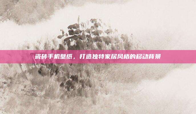 瓷砖手机壁纸，打造独特家居风格的移动背景