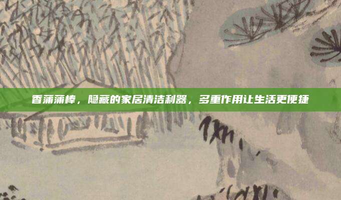 香蒲蒲棒，隐藏的家居清洁利器，多重作用让生活更便捷
