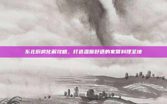 东北厨房化解攻略，打造温馨舒适的家常料理圣地