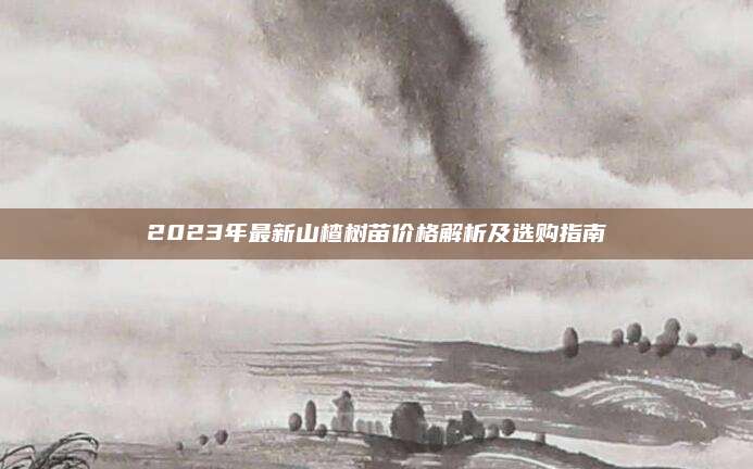 2023年最新山楂树苗价格解析及选购指南