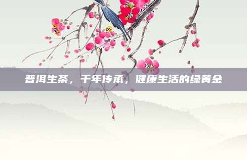 普洱生茶，千年传承，健康生活的绿黄金