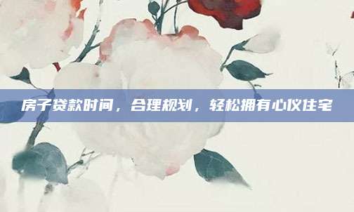 房子贷款时间，合理规划，轻松拥有心仪住宅