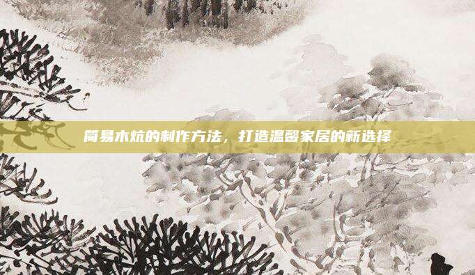简易木炕的制作方法，打造温馨家居的新选择