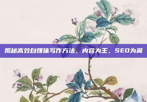 揭秘高效自媒体写作方法，内容为王，SEO为翼
