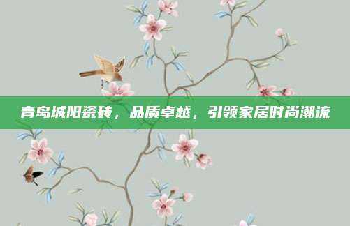青岛城阳瓷砖，品质卓越，引领家居时尚潮流