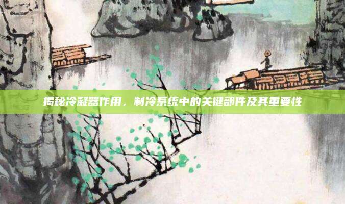 揭秘冷凝器作用，制冷系统中的关键部件及其重要性