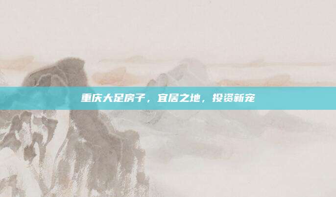 重庆大足房子，宜居之地，投资新宠