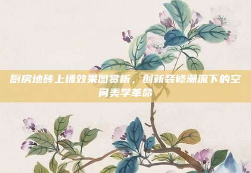 厨房地砖上墙效果图赏析，创新装修潮流下的空间美学革命