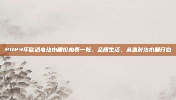 2023年欧派电热水器价格表一览，品质生活，从选对热水器开始