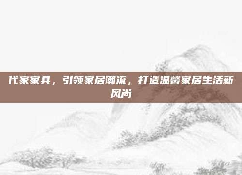 代家家具，引领家居潮流，打造温馨家居生活新风尚