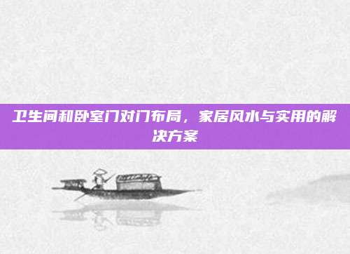 卫生间和卧室门对门布局，家居风水与实用的解决方案