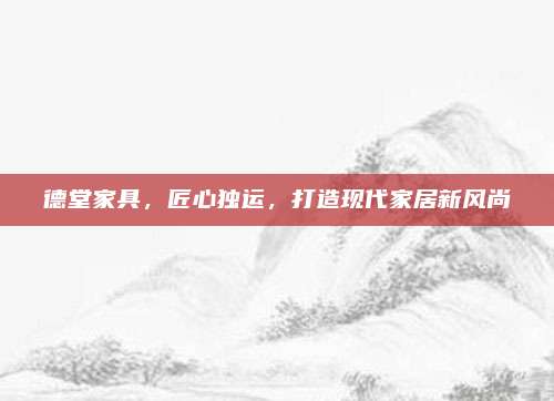 德堂家具，匠心独运，打造现代家居新风尚