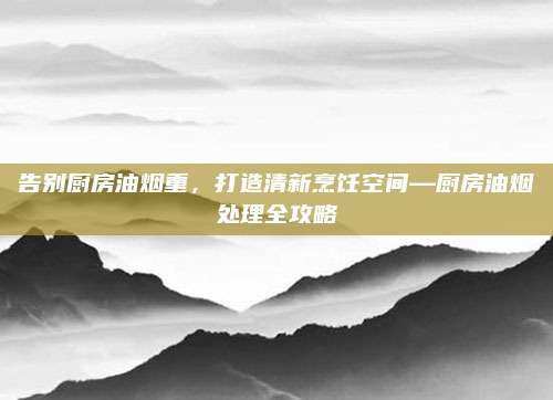告别厨房油烟重，打造清新烹饪空间—厨房油烟处理全攻略