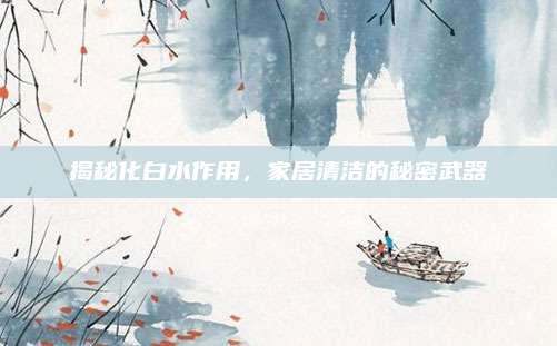 揭秘化白水作用，家居清洁的秘密武器