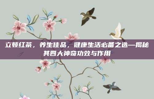 立顿红茶，养生佳品，健康生活必备之选—揭秘其四大神奇功效与作用