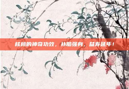 核桃的神奇功效，补脑强身，益寿延年！