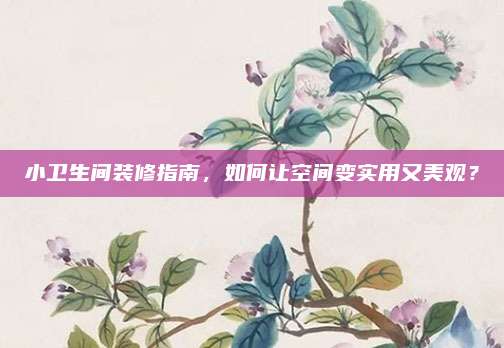 小卫生间装修指南，如何让空间变实用又美观？