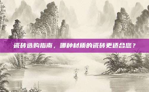 瓷砖选购指南，哪种材质的瓷砖更适合您？