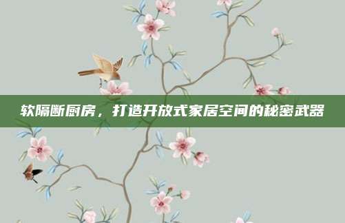 软隔断厨房，打造开放式家居空间的秘密武器