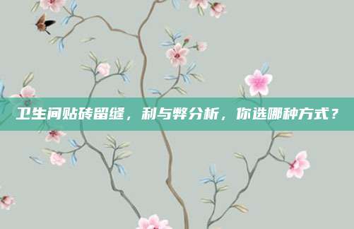 卫生间贴砖留缝，利与弊分析，你选哪种方式？