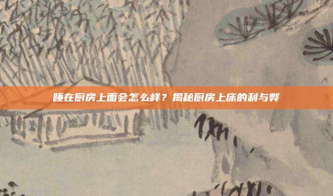 睡在厨房上面会怎么样？揭秘厨房上床的利与弊