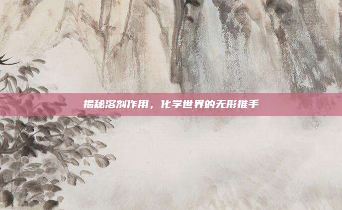 揭秘溶剂作用，化学世界的无形推手