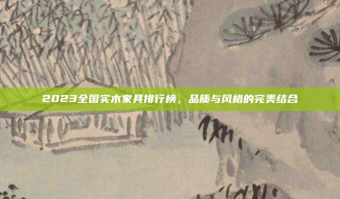 2023全国实木家具排行榜，品质与风格的完美结合