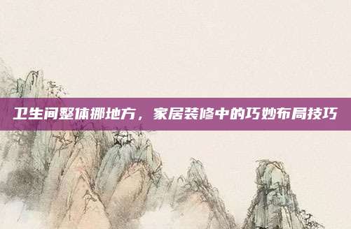 卫生间整体挪地方，家居装修中的巧妙布局技巧