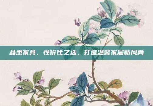 品惠家具，性价比之选，打造温馨家居新风尚