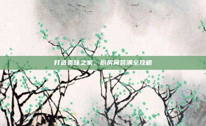 打造美味之家，厨房间装潢全攻略
