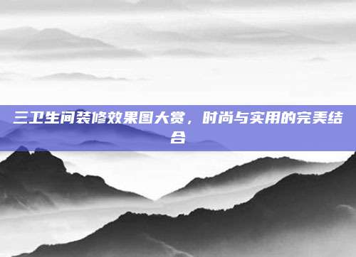 三卫生间装修效果图大赏，时尚与实用的完美结合