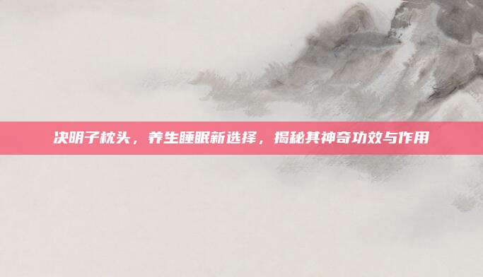 决明子枕头，养生睡眠新选择，揭秘其神奇功效与作用
