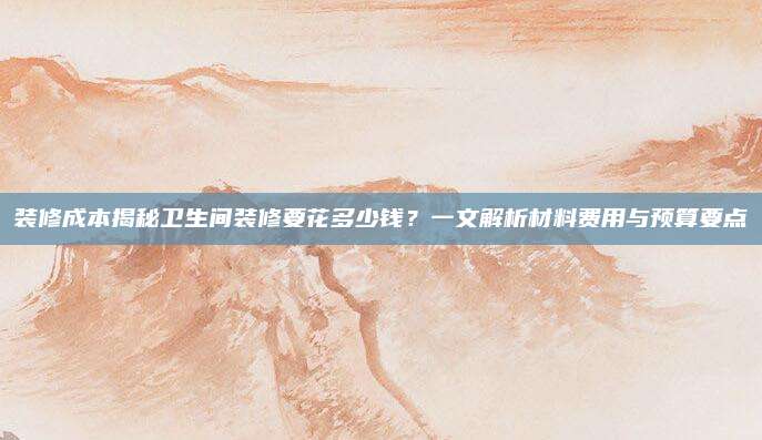 装修成本揭秘卫生间装修要花多少钱？一文解析材料费用与预算要点