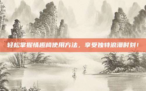 轻松掌握情趣椅使用方法，享受独特浪漫时刻！