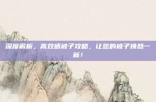 深度解析，高效晒被子攻略，让您的被子焕然一新！