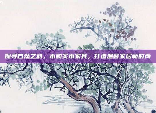 探寻自然之韵，木韵实木家具，打造温馨家居新时尚