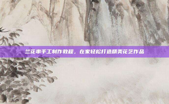兰花串手工制作教程，在家轻松打造精美花艺作品