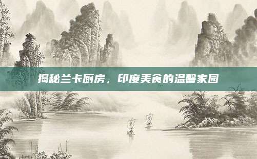揭秘兰卡厨房，印度美食的温馨家园