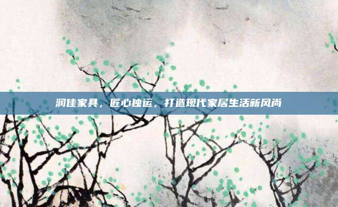 润佳家具，匠心独运，打造现代家居生活新风尚