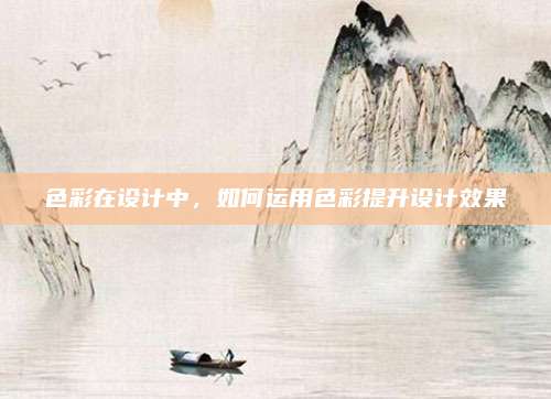 色彩在设计中，如何运用色彩提升设计效果